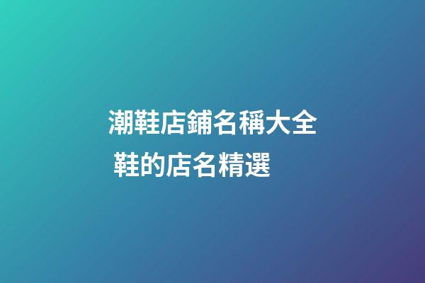 潮鞋店鋪名稱大全 鞋的店名精選-第1張-店鋪起名-玄機派